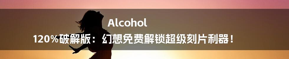 Alcohol 120%破解版：幻想免费解锁超级刻片利器！