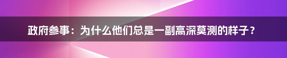 政府参事：为什么他们总是一副高深莫测的样子？