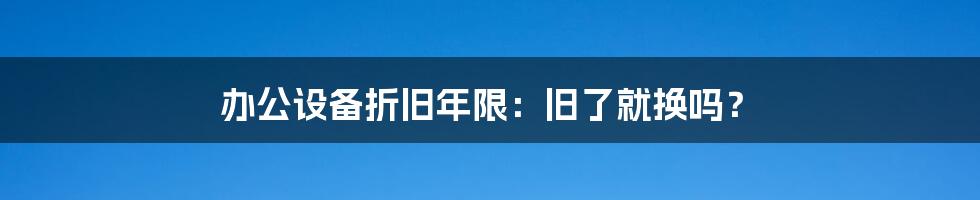 办公设备折旧年限：旧了就换吗？