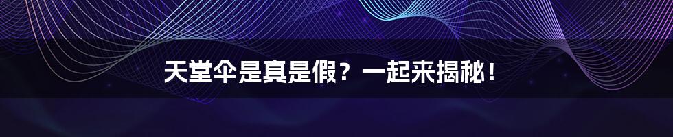 天堂伞是真是假？一起来揭秘！