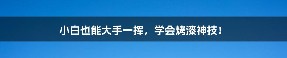 小白也能大手一挥，学会烤漆神技！