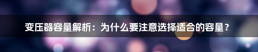 变压器容量解析：为什么要注意选择适合的容量？