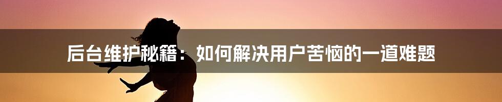 后台维护秘籍：如何解决用户苦恼的一道难题