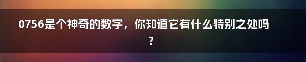 0756是个神奇的数字，你知道它有什么特别之处吗？