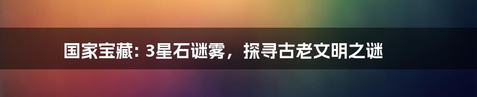 国家宝藏: 3星石谜雾，探寻古老文明之谜