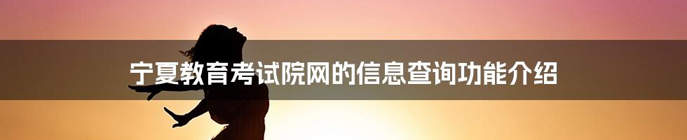 宁夏教育考试院网的信息查询功能介绍