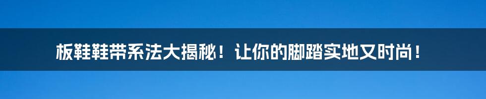 板鞋鞋带系法大揭秘！让你的脚踏实地又时尚！