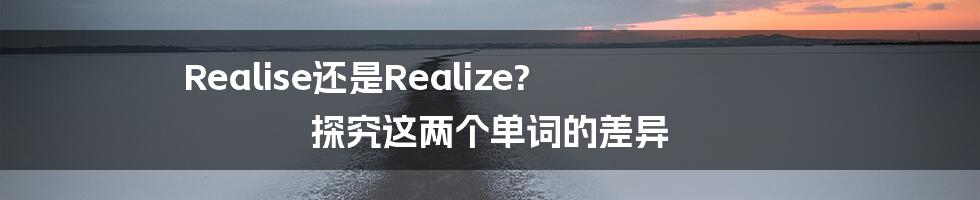 Realise还是Realize? 探究这两个单词的差异