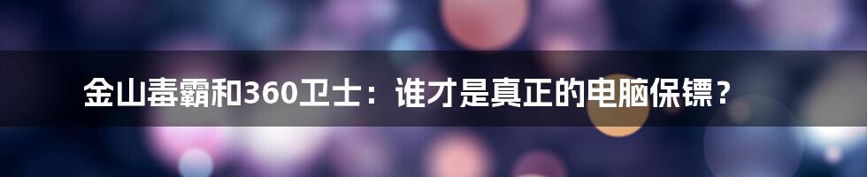 金山毒霸和360卫士：谁才是真正的电脑保镖？