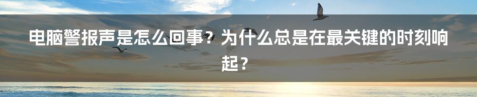 电脑警报声是怎么回事？为什么总是在最关键的时刻响起？