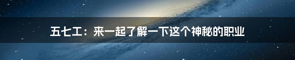 五七工：来一起了解一下这个神秘的职业