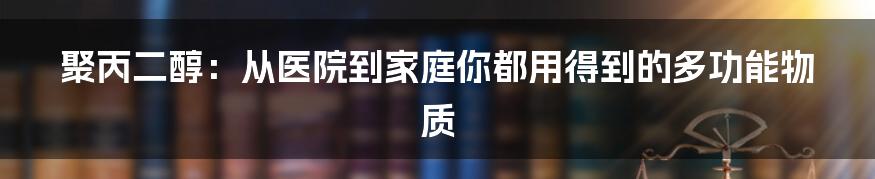 聚丙二醇：从医院到家庭你都用得到的多功能物质