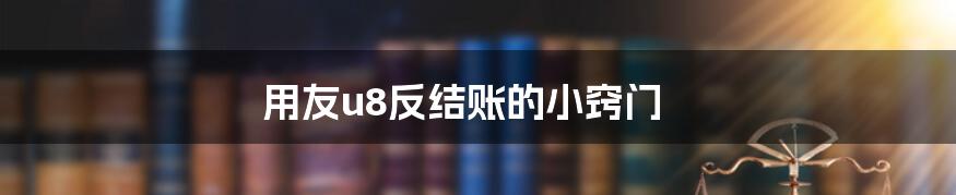 用友u8反结账的小窍门