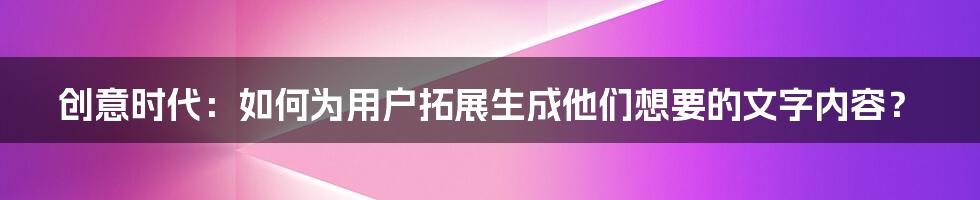 创意时代：如何为用户拓展生成他们想要的文字内容？