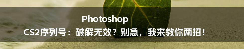 Photoshop CS2序列号：破解无效？别急，我来教你两招！