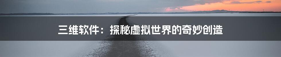 三维软件：探秘虚拟世界的奇妙创造