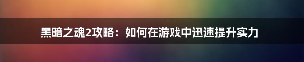 黑暗之魂2攻略：如何在游戏中迅速提升实力