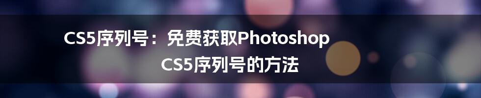 CS5序列号：免费获取Photoshop CS5序列号的方法