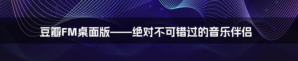 豆瓣FM桌面版——绝对不可错过的音乐伴侣