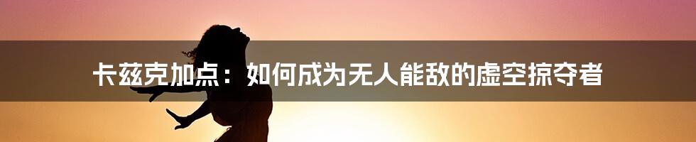 卡兹克加点：如何成为无人能敌的虚空掠夺者