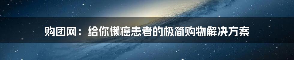 购团网：给你懒癌患者的极简购物解决方案