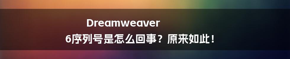 Dreamweaver 6序列号是怎么回事？原来如此！