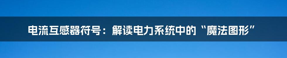 电流互感器符号：解读电力系统中的“魔法图形”