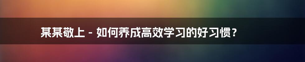 某某敬上 - 如何养成高效学习的好习惯？