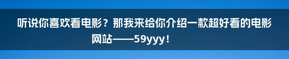 听说你喜欢看电影？那我来给你介绍一款超好看的电影网站——59yyy！