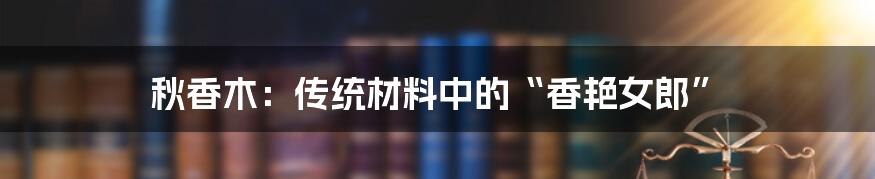 秋香木：传统材料中的“香艳女郎”