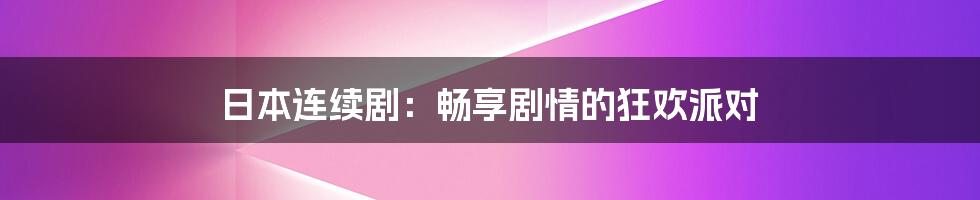 日本连续剧：畅享剧情的狂欢派对