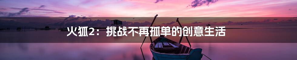 火狐2：挑战不再孤单的创意生活