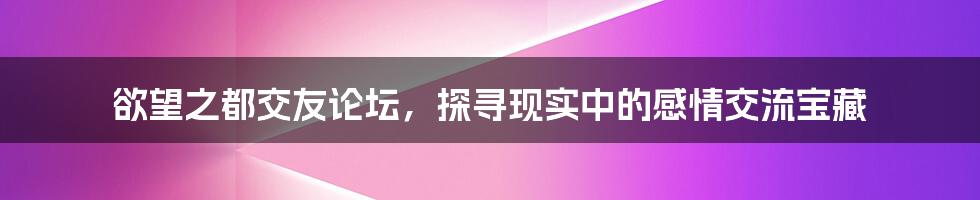 欲望之都交友论坛，探寻现实中的感情交流宝藏