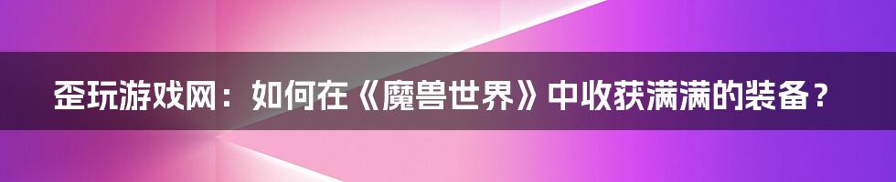 歪玩游戏网：如何在《魔兽世界》中收获满满的装备？