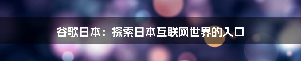 谷歌日本：探索日本互联网世界的入口