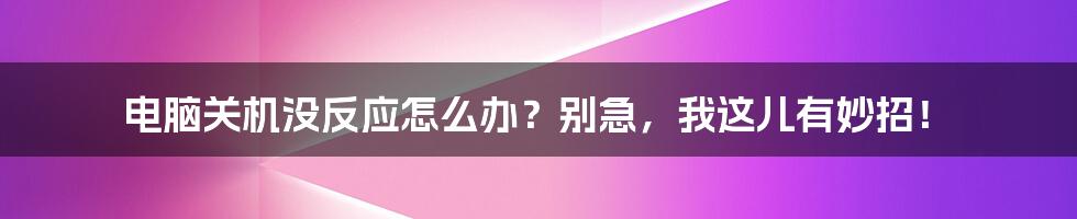 电脑关机没反应怎么办？别急，我这儿有妙招！