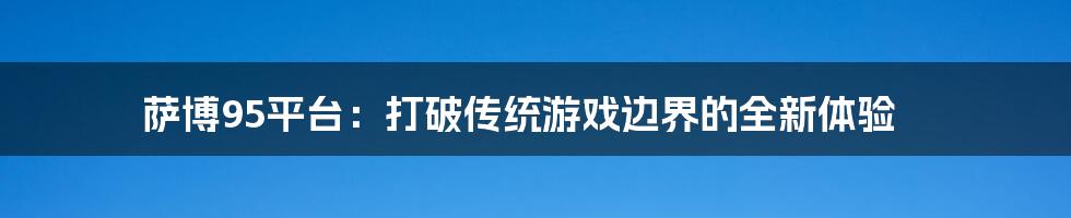 萨博95平台：打破传统游戏边界的全新体验