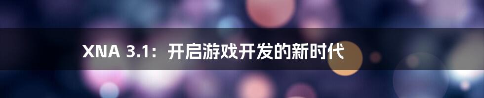 XNA 3.1：开启游戏开发的新时代