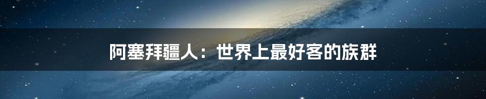 阿塞拜疆人：世界上最好客的族群