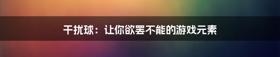 干扰球：让你欲罢不能的游戏元素