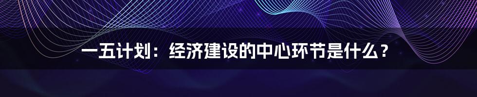 一五计划：经济建设的中心环节是什么？