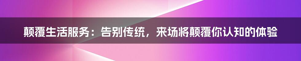 颠覆生活服务：告别传统，来场将颠覆你认知的体验