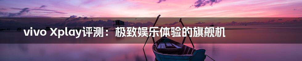 vivo Xplay评测：极致娱乐体验的旗舰机