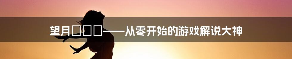 望月るきあ——从零开始的游戏解说大神