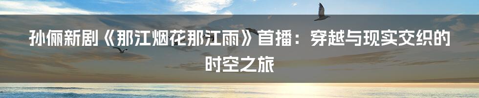 孙俪新剧《那江烟花那江雨》首播：穿越与现实交织的时空之旅