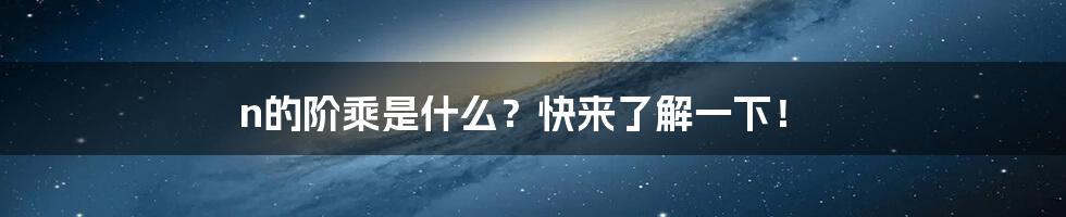 n的阶乘是什么？快来了解一下！