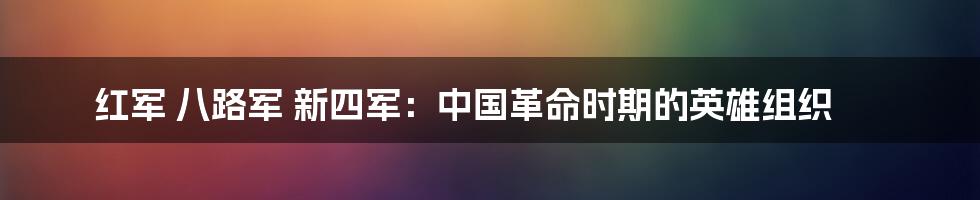 红军 八路军 新四军：中国革命时期的英雄组织