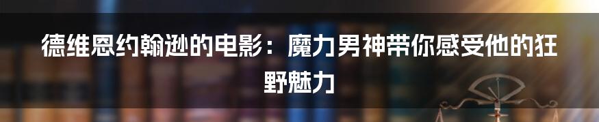 德维恩约翰逊的电影：魔力男神带你感受他的狂野魅力