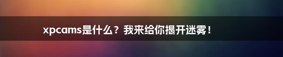 xpcams是什么？我来给你揭开迷雾！