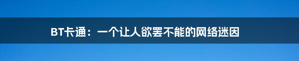 BT卡通：一个让人欲罢不能的网络迷因